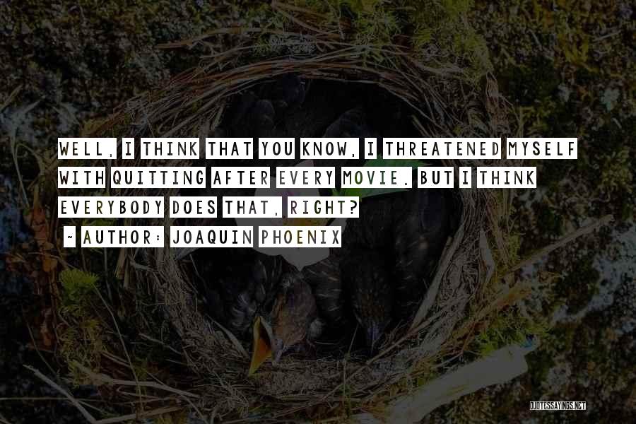 Joaquin Phoenix Quotes: Well, I Think That You Know, I Threatened Myself With Quitting After Every Movie. But I Think Everybody Does That,