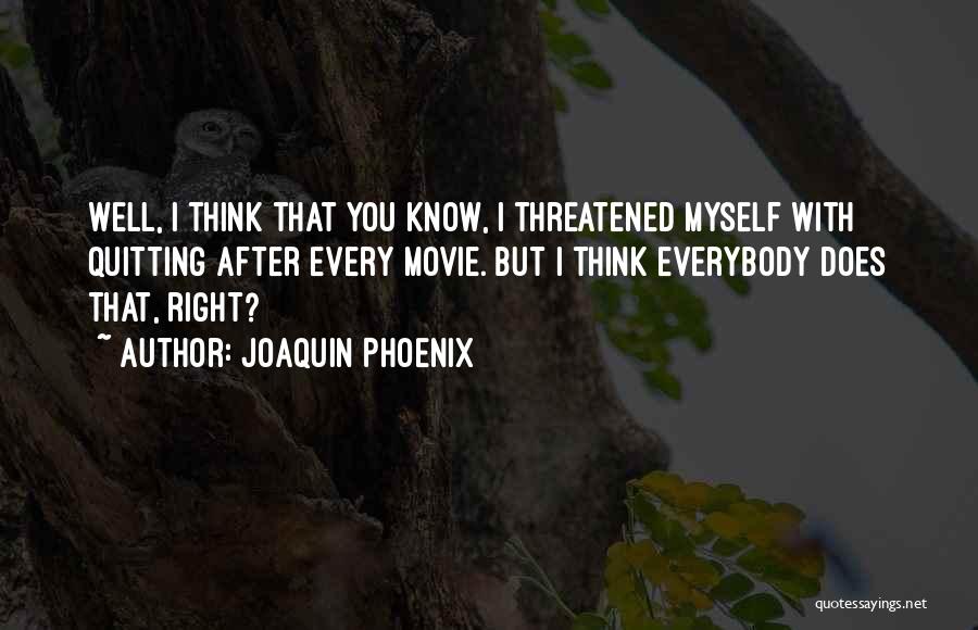 Joaquin Phoenix Quotes: Well, I Think That You Know, I Threatened Myself With Quitting After Every Movie. But I Think Everybody Does That,