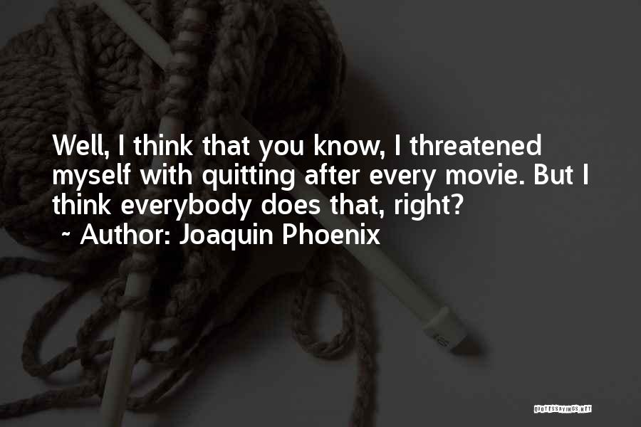 Joaquin Phoenix Quotes: Well, I Think That You Know, I Threatened Myself With Quitting After Every Movie. But I Think Everybody Does That,