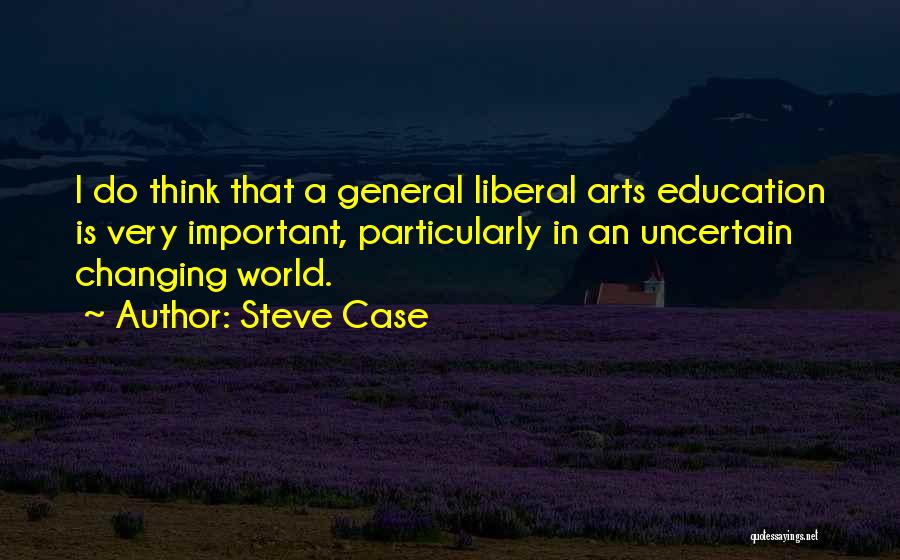 Steve Case Quotes: I Do Think That A General Liberal Arts Education Is Very Important, Particularly In An Uncertain Changing World.