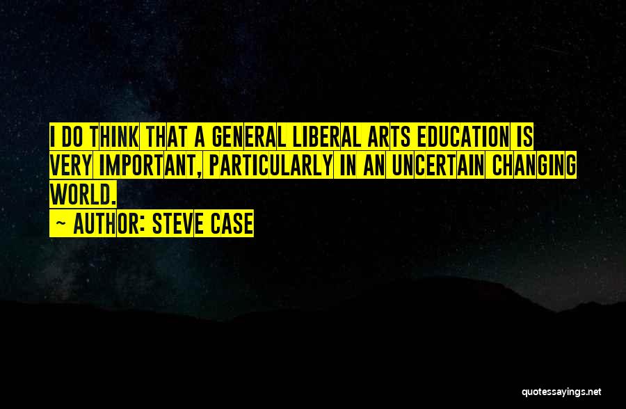Steve Case Quotes: I Do Think That A General Liberal Arts Education Is Very Important, Particularly In An Uncertain Changing World.