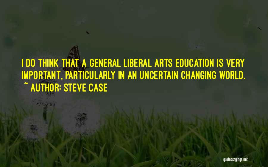 Steve Case Quotes: I Do Think That A General Liberal Arts Education Is Very Important, Particularly In An Uncertain Changing World.