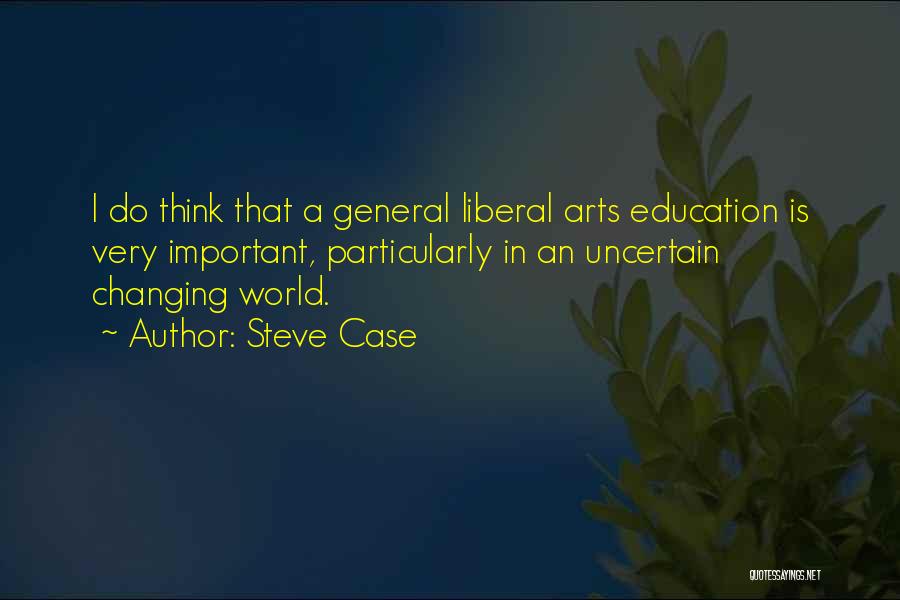 Steve Case Quotes: I Do Think That A General Liberal Arts Education Is Very Important, Particularly In An Uncertain Changing World.