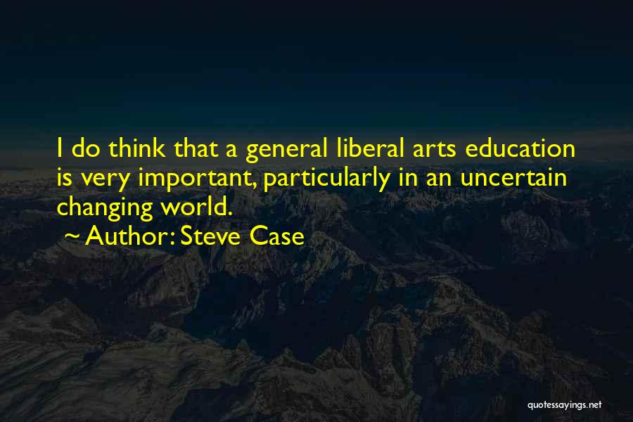 Steve Case Quotes: I Do Think That A General Liberal Arts Education Is Very Important, Particularly In An Uncertain Changing World.