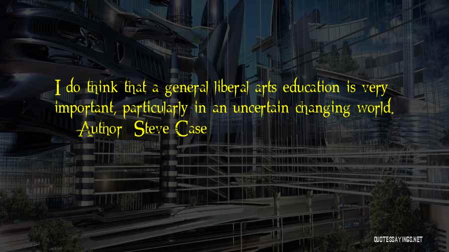 Steve Case Quotes: I Do Think That A General Liberal Arts Education Is Very Important, Particularly In An Uncertain Changing World.