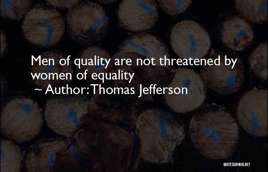 Thomas Jefferson Quotes: Men Of Quality Are Not Threatened By Women Of Equality