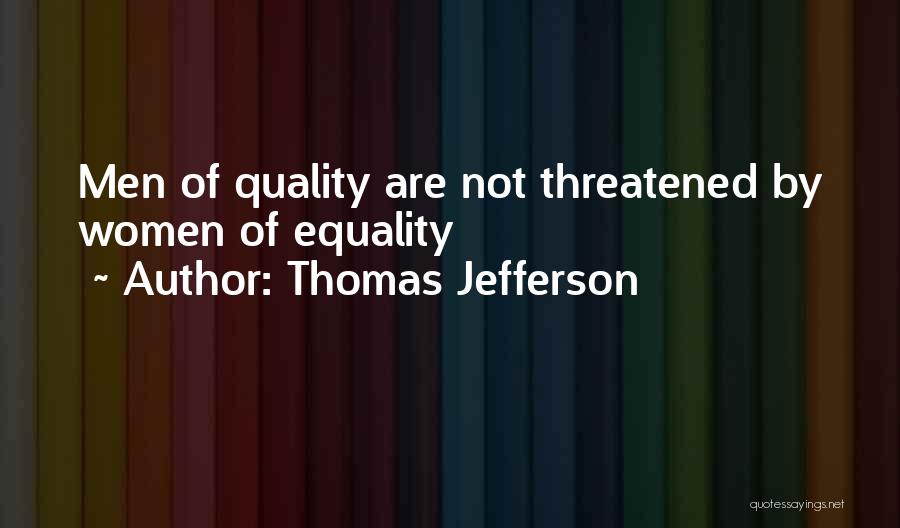 Thomas Jefferson Quotes: Men Of Quality Are Not Threatened By Women Of Equality