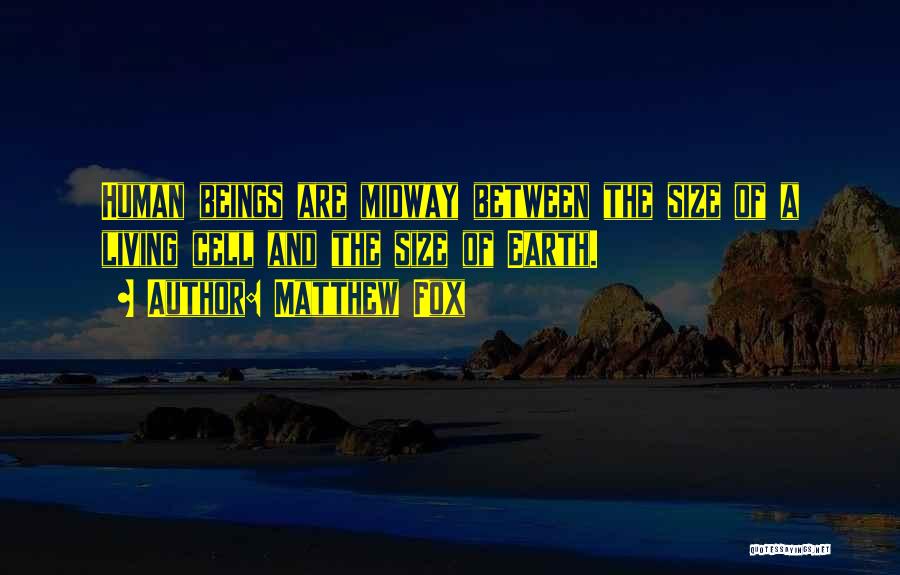 Matthew Fox Quotes: Human Beings Are Midway Between The Size Of A Living Cell And The Size Of Earth.