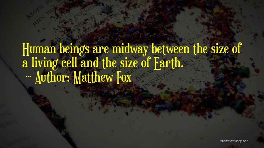 Matthew Fox Quotes: Human Beings Are Midway Between The Size Of A Living Cell And The Size Of Earth.