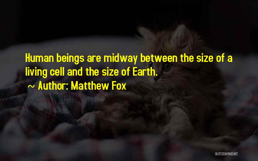 Matthew Fox Quotes: Human Beings Are Midway Between The Size Of A Living Cell And The Size Of Earth.