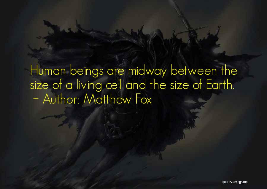 Matthew Fox Quotes: Human Beings Are Midway Between The Size Of A Living Cell And The Size Of Earth.