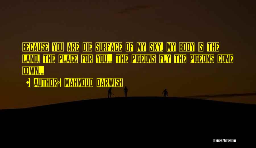 Mahmoud Darwish Quotes: Because You Are Die Surface Of My Sky. My Body Is The Land, The Place For You... The Pigeons Fly