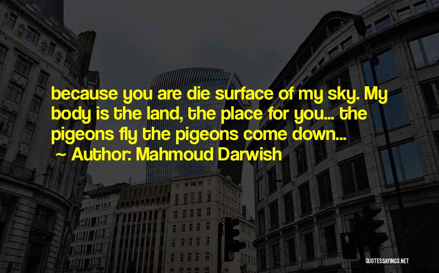 Mahmoud Darwish Quotes: Because You Are Die Surface Of My Sky. My Body Is The Land, The Place For You... The Pigeons Fly