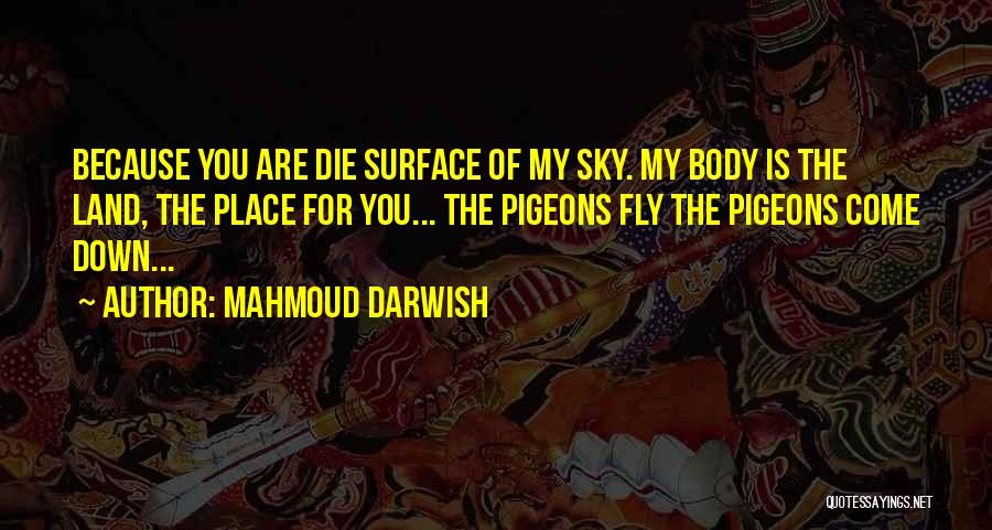 Mahmoud Darwish Quotes: Because You Are Die Surface Of My Sky. My Body Is The Land, The Place For You... The Pigeons Fly
