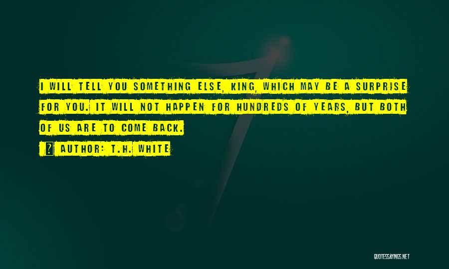 T.H. White Quotes: I Will Tell You Something Else, King, Which May Be A Surprise For You. It Will Not Happen For Hundreds