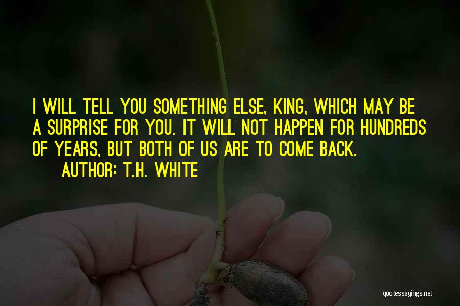 T.H. White Quotes: I Will Tell You Something Else, King, Which May Be A Surprise For You. It Will Not Happen For Hundreds