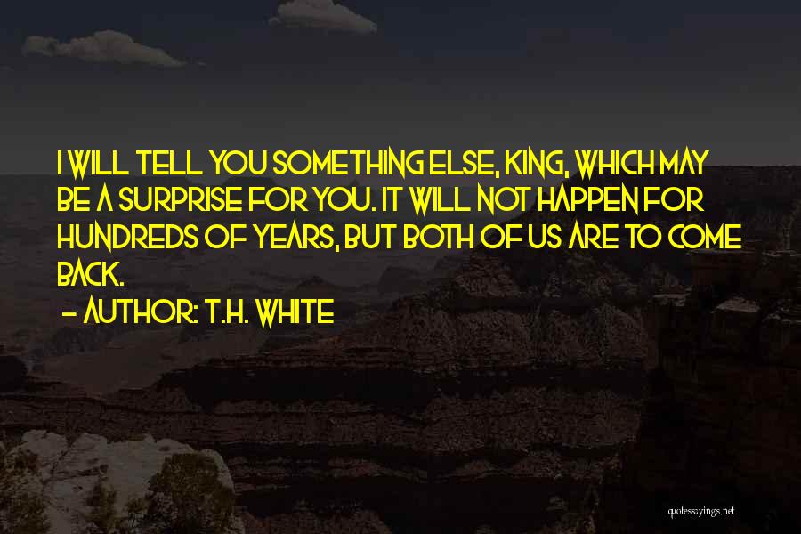 T.H. White Quotes: I Will Tell You Something Else, King, Which May Be A Surprise For You. It Will Not Happen For Hundreds