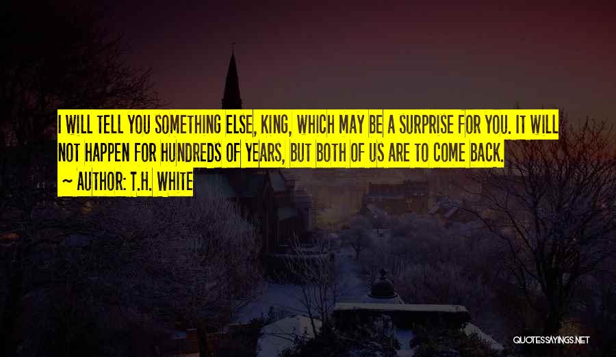 T.H. White Quotes: I Will Tell You Something Else, King, Which May Be A Surprise For You. It Will Not Happen For Hundreds