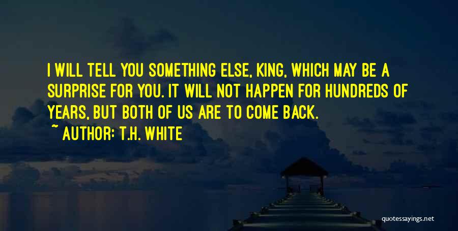 T.H. White Quotes: I Will Tell You Something Else, King, Which May Be A Surprise For You. It Will Not Happen For Hundreds
