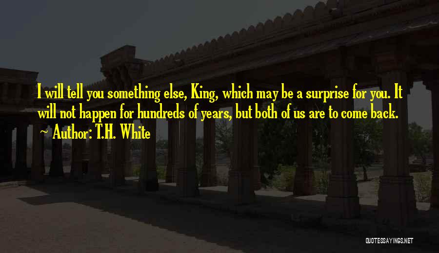 T.H. White Quotes: I Will Tell You Something Else, King, Which May Be A Surprise For You. It Will Not Happen For Hundreds