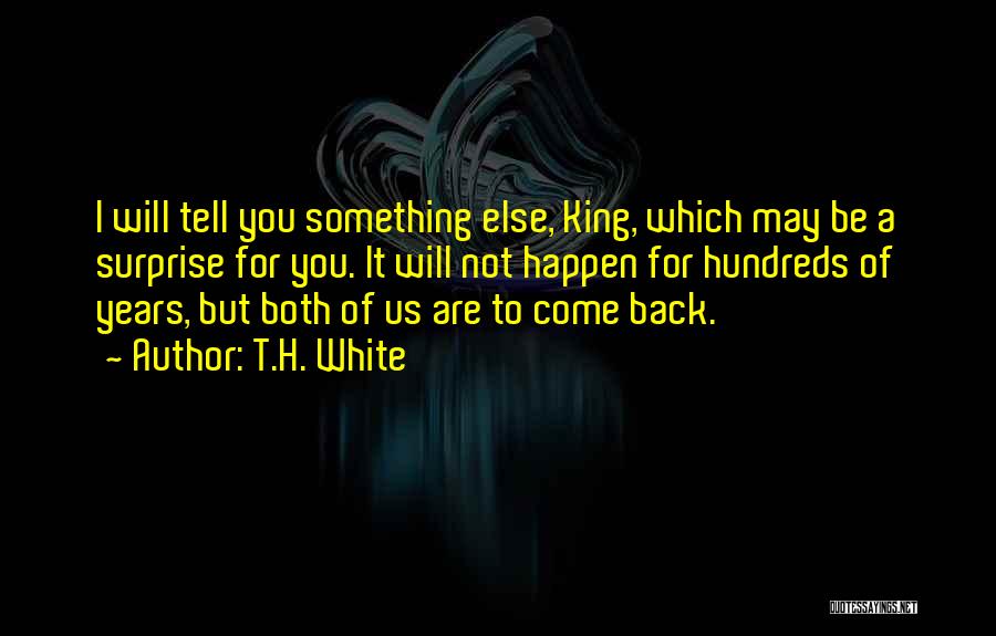 T.H. White Quotes: I Will Tell You Something Else, King, Which May Be A Surprise For You. It Will Not Happen For Hundreds