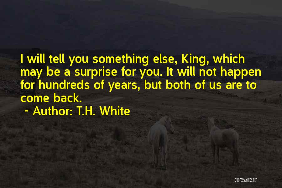 T.H. White Quotes: I Will Tell You Something Else, King, Which May Be A Surprise For You. It Will Not Happen For Hundreds