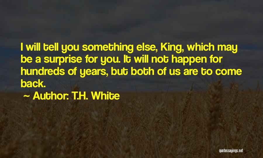 T.H. White Quotes: I Will Tell You Something Else, King, Which May Be A Surprise For You. It Will Not Happen For Hundreds