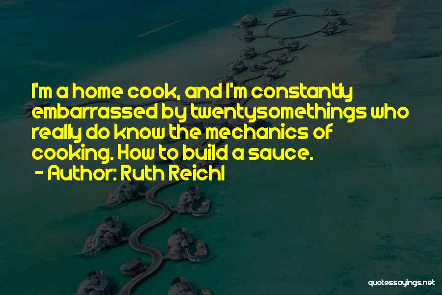 Ruth Reichl Quotes: I'm A Home Cook, And I'm Constantly Embarrassed By Twentysomethings Who Really Do Know The Mechanics Of Cooking. How To