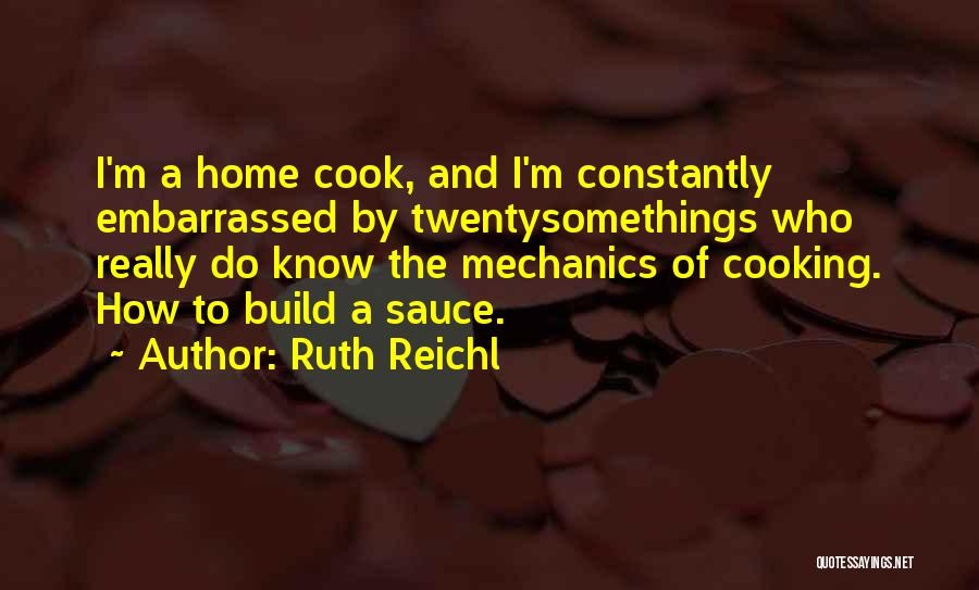 Ruth Reichl Quotes: I'm A Home Cook, And I'm Constantly Embarrassed By Twentysomethings Who Really Do Know The Mechanics Of Cooking. How To