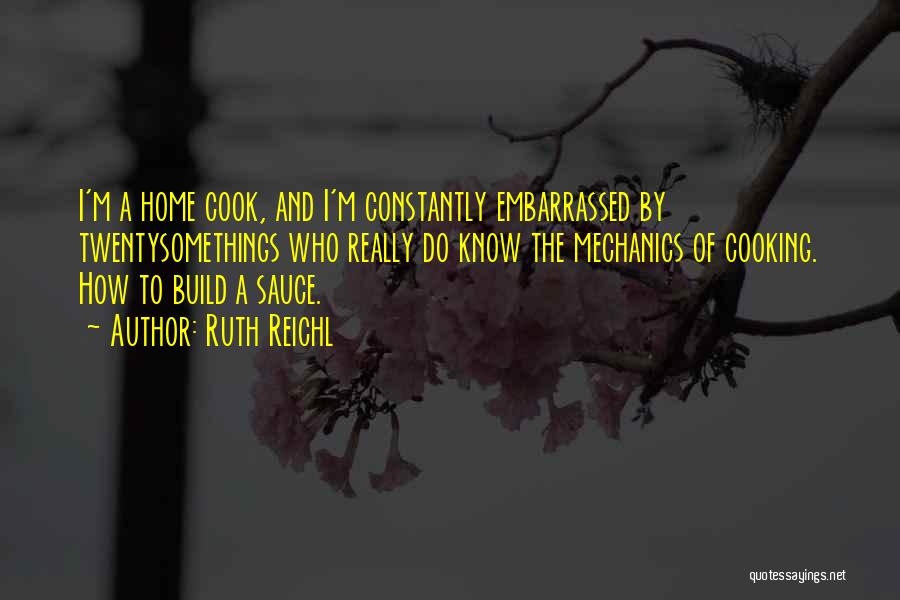 Ruth Reichl Quotes: I'm A Home Cook, And I'm Constantly Embarrassed By Twentysomethings Who Really Do Know The Mechanics Of Cooking. How To