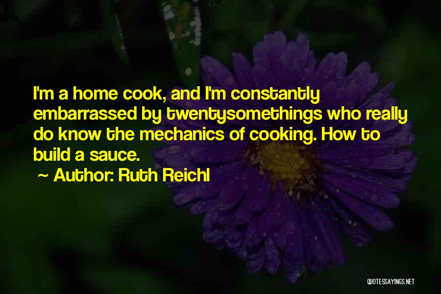 Ruth Reichl Quotes: I'm A Home Cook, And I'm Constantly Embarrassed By Twentysomethings Who Really Do Know The Mechanics Of Cooking. How To