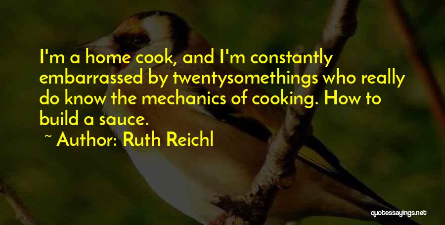 Ruth Reichl Quotes: I'm A Home Cook, And I'm Constantly Embarrassed By Twentysomethings Who Really Do Know The Mechanics Of Cooking. How To