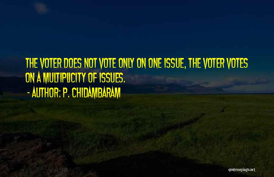 P. Chidambaram Quotes: The Voter Does Not Vote Only On One Issue, The Voter Votes On A Multiplicity Of Issues.