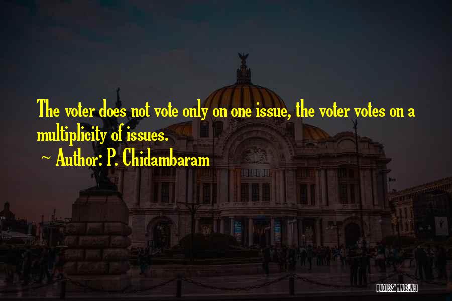 P. Chidambaram Quotes: The Voter Does Not Vote Only On One Issue, The Voter Votes On A Multiplicity Of Issues.