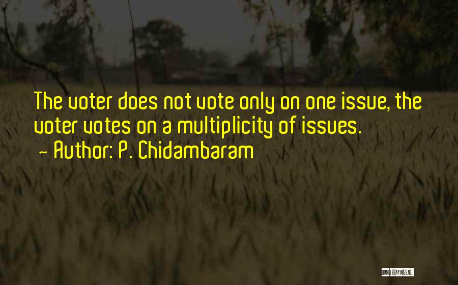 P. Chidambaram Quotes: The Voter Does Not Vote Only On One Issue, The Voter Votes On A Multiplicity Of Issues.