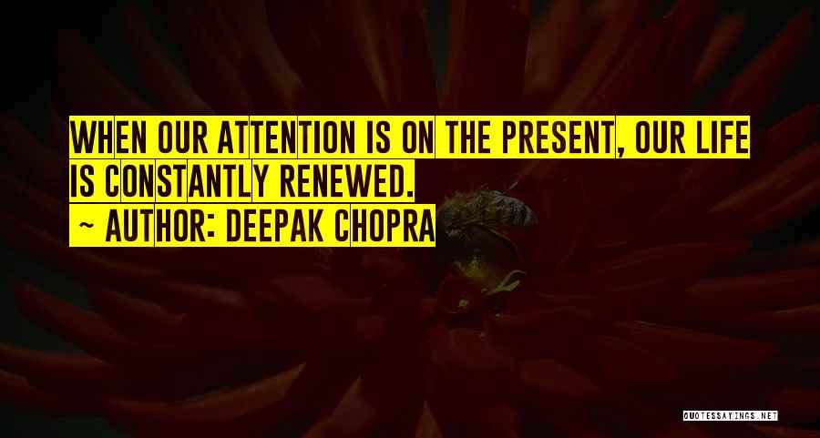 Deepak Chopra Quotes: When Our Attention Is On The Present, Our Life Is Constantly Renewed.