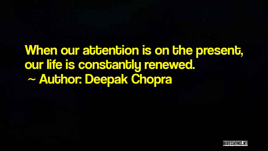 Deepak Chopra Quotes: When Our Attention Is On The Present, Our Life Is Constantly Renewed.