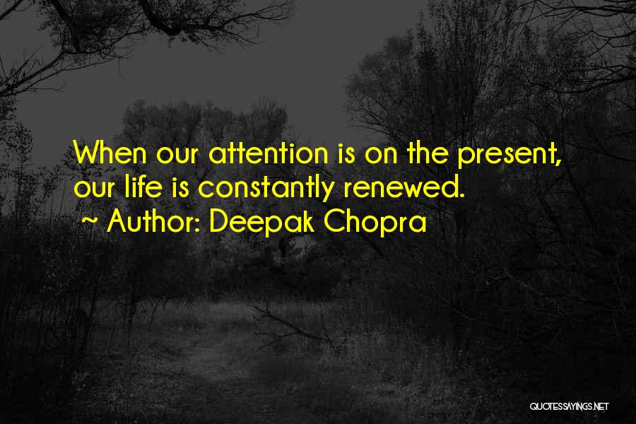 Deepak Chopra Quotes: When Our Attention Is On The Present, Our Life Is Constantly Renewed.