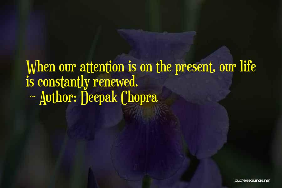 Deepak Chopra Quotes: When Our Attention Is On The Present, Our Life Is Constantly Renewed.