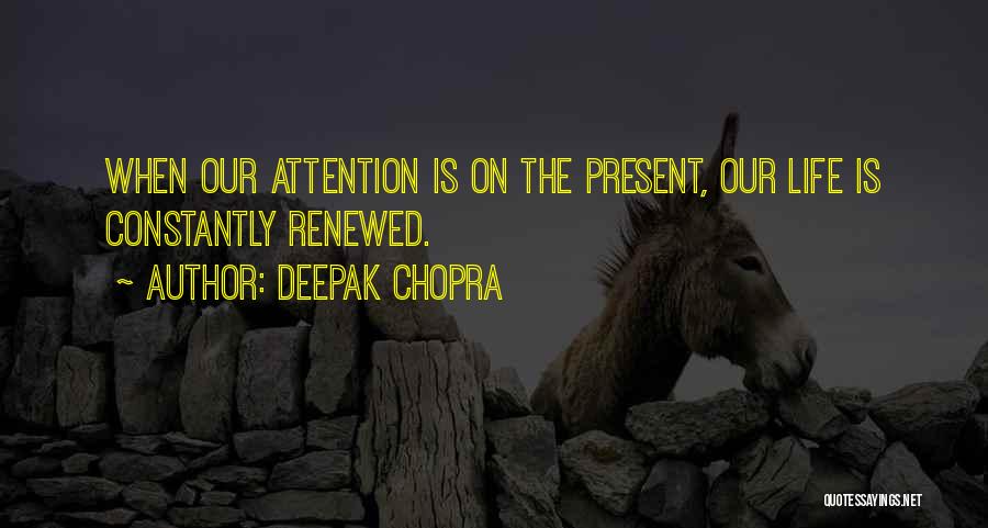 Deepak Chopra Quotes: When Our Attention Is On The Present, Our Life Is Constantly Renewed.