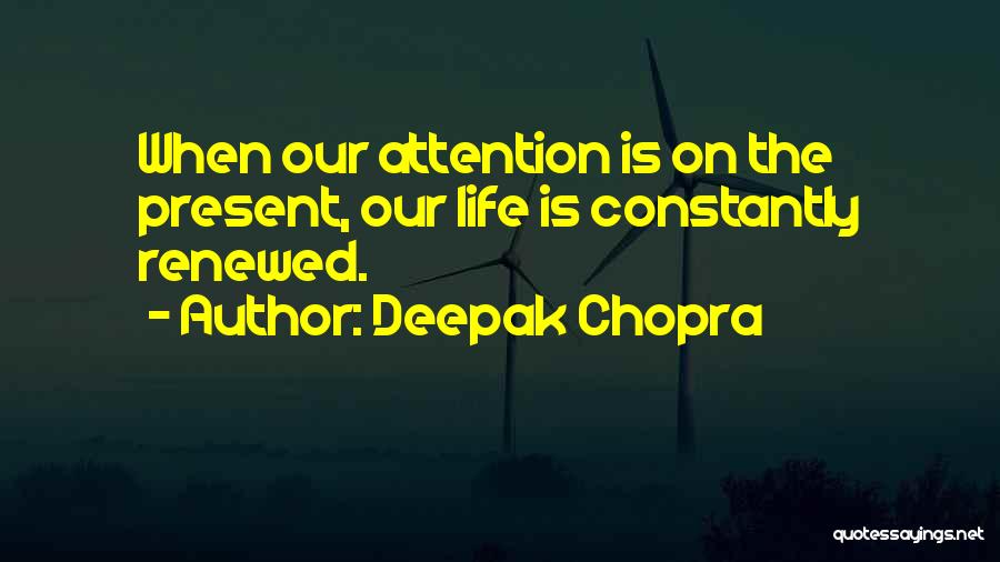 Deepak Chopra Quotes: When Our Attention Is On The Present, Our Life Is Constantly Renewed.