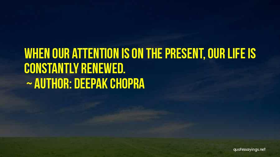 Deepak Chopra Quotes: When Our Attention Is On The Present, Our Life Is Constantly Renewed.