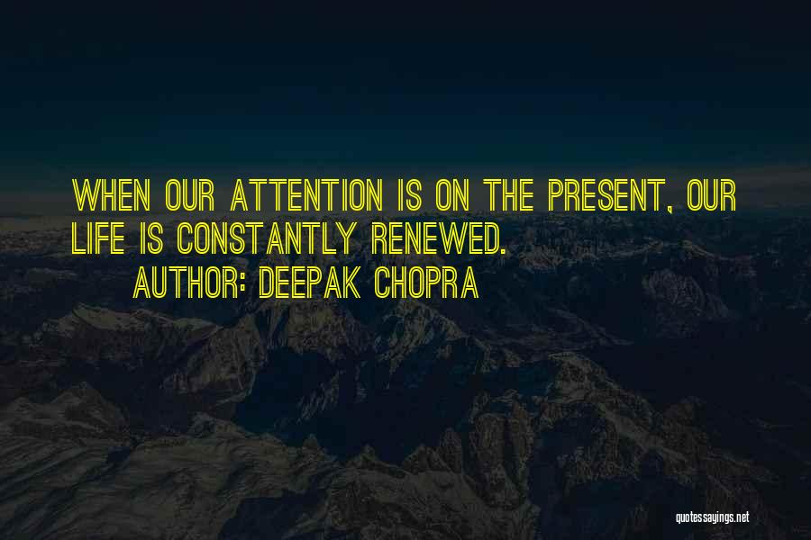 Deepak Chopra Quotes: When Our Attention Is On The Present, Our Life Is Constantly Renewed.