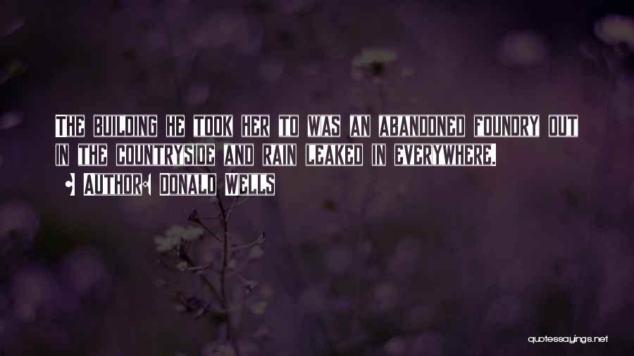 Donald Wells Quotes: The Building He Took Her To Was An Abandoned Foundry Out In The Countryside And Rain Leaked In Everywhere.