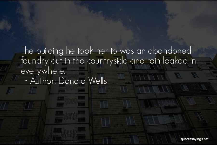 Donald Wells Quotes: The Building He Took Her To Was An Abandoned Foundry Out In The Countryside And Rain Leaked In Everywhere.