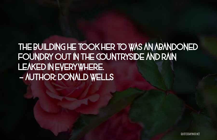 Donald Wells Quotes: The Building He Took Her To Was An Abandoned Foundry Out In The Countryside And Rain Leaked In Everywhere.