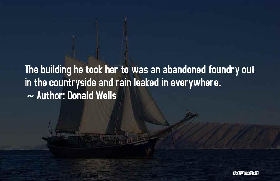 Donald Wells Quotes: The Building He Took Her To Was An Abandoned Foundry Out In The Countryside And Rain Leaked In Everywhere.