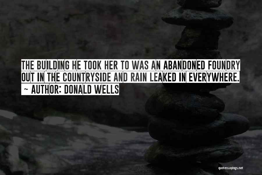 Donald Wells Quotes: The Building He Took Her To Was An Abandoned Foundry Out In The Countryside And Rain Leaked In Everywhere.