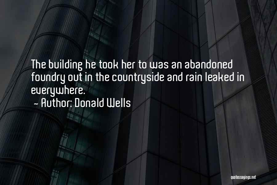 Donald Wells Quotes: The Building He Took Her To Was An Abandoned Foundry Out In The Countryside And Rain Leaked In Everywhere.