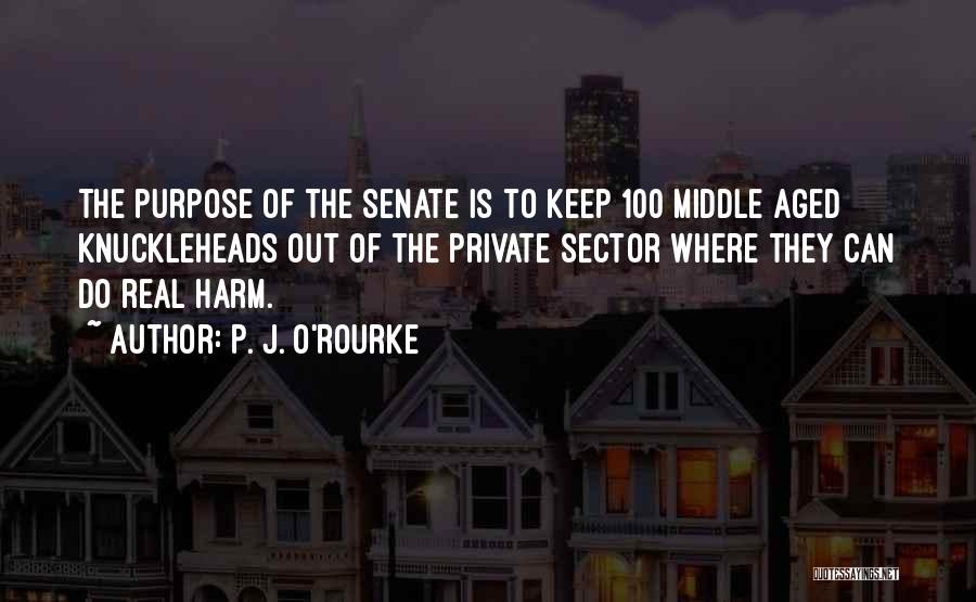 P. J. O'Rourke Quotes: The Purpose Of The Senate Is To Keep 100 Middle Aged Knuckleheads Out Of The Private Sector Where They Can